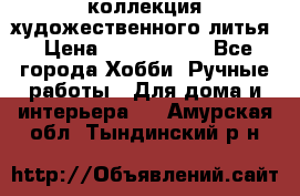 коллекция художественного литья › Цена ­ 1 200 000 - Все города Хобби. Ручные работы » Для дома и интерьера   . Амурская обл.,Тындинский р-н